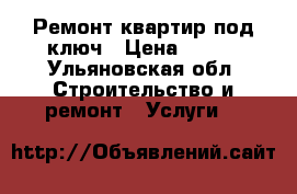 Ремонт квартир под ключ › Цена ­ 100 - Ульяновская обл. Строительство и ремонт » Услуги   